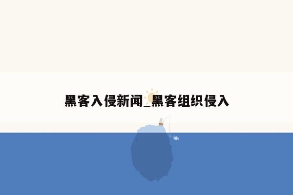 黑客入侵新闻_黑客组织侵入