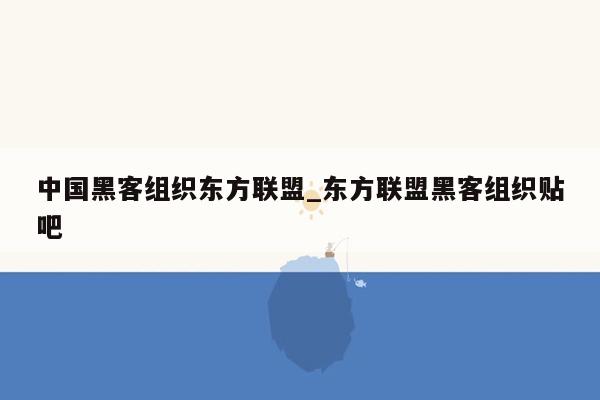 中国黑客组织东方联盟_东方联盟黑客组织贴吧