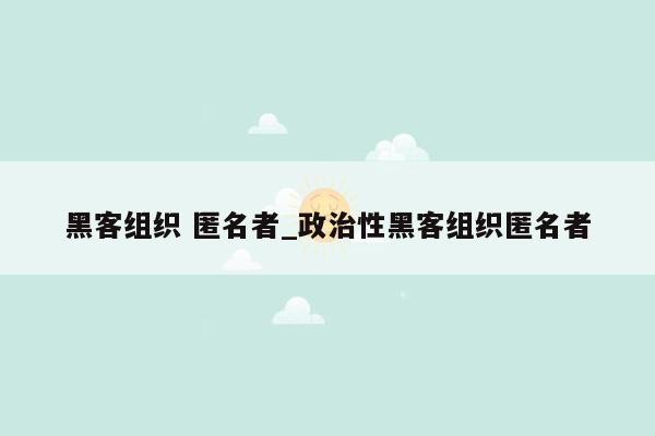 黑客组织 匿名者_政治性黑客组织匿名者