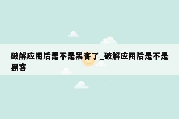 破解应用后是不是黑客了_破解应用后是不是黑客