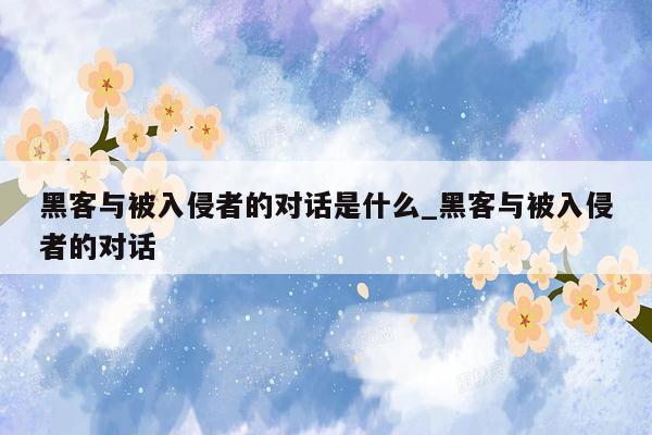 黑客与被入侵者的对话是什么_黑客与被入侵者的对话