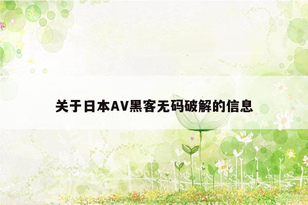 关于日本AV黑客无码破解的信息