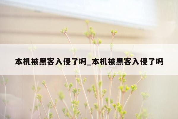 本机被黑客入侵了吗_本机被黑客入侵了吗