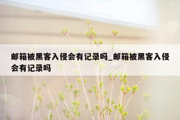 邮箱被黑客入侵会有记录吗_邮箱被黑客入侵会有记录吗