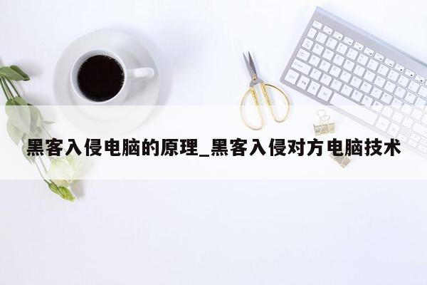 黑客入侵电脑的原理_黑客入侵对方电脑技术