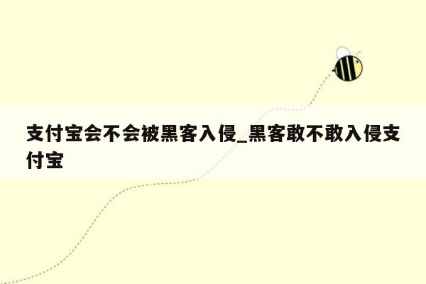 支付宝会不会被黑客入侵_黑客敢不敢入侵支付宝