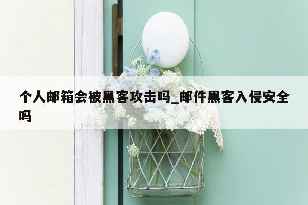 个人邮箱会被黑客攻击吗_邮件黑客入侵安全吗