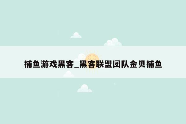 捕鱼游戏黑客_黑客联盟团队金贝捕鱼