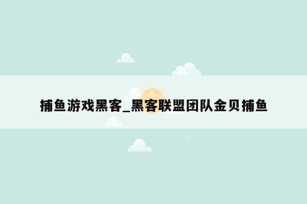 捕鱼游戏黑客_黑客联盟团队金贝捕鱼