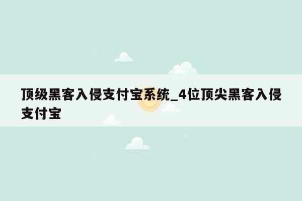 顶级黑客入侵支付宝系统_4位顶尖黑客入侵支付宝