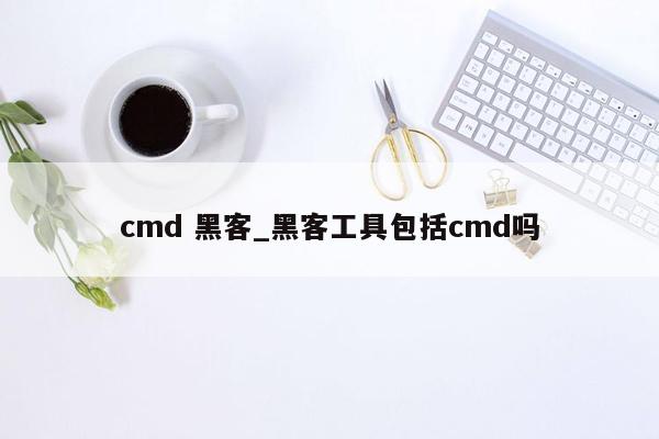 cmd 黑客_黑客工具包括cmd吗