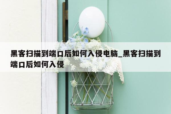 黑客扫描到端口后如何入侵电脑_黑客扫描到端口后如何入侵