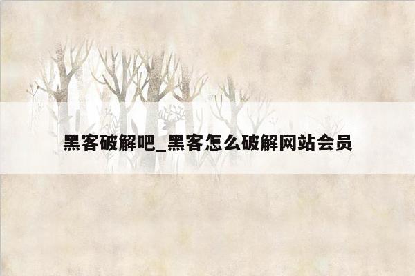 黑客破解吧_黑客怎么破解网站会员