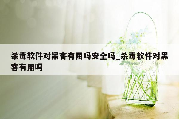 杀毒软件对黑客有用吗安全吗_杀毒软件对黑客有用吗