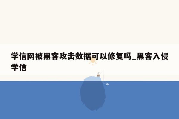 学信网被黑客攻击数据可以修复吗_黑客入侵学信