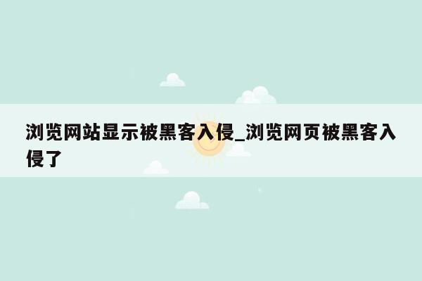 浏览网站显示被黑客入侵_浏览网页被黑客入侵了