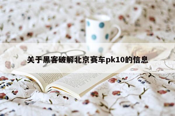 关于黑客破解北京赛车pk10的信息