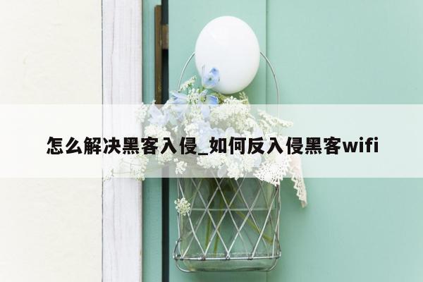 怎么解决黑客入侵_如何反入侵黑客wifi