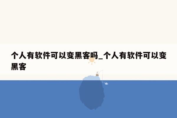 个人有软件可以变黑客吗_个人有软件可以变黑客