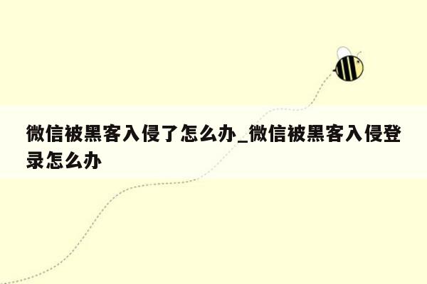 微信被黑客入侵了怎么办_微信被黑客入侵登录怎么办