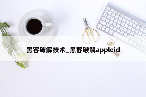 黑客破解技术_黑客破解appleid