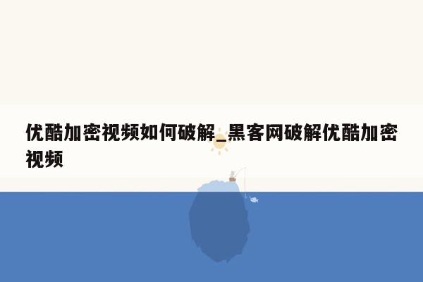 优酷加密视频如何破解_黑客网破解优酷加密视频