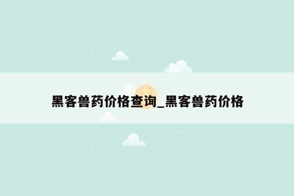 黑客兽药价格查询_黑客兽药价格