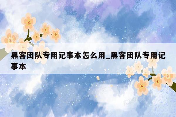 黑客团队专用记事本怎么用_黑客团队专用记事本