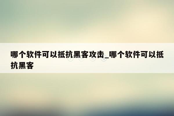 哪个软件可以抵抗黑客攻击_哪个软件可以抵抗黑客
