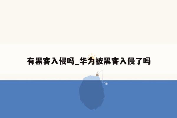 有黑客入侵吗_华为被黑客入侵了吗