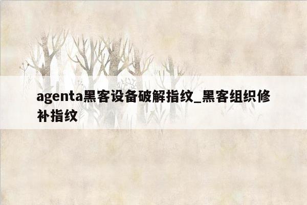 agenta黑客设备破解指纹_黑客组织修补指纹