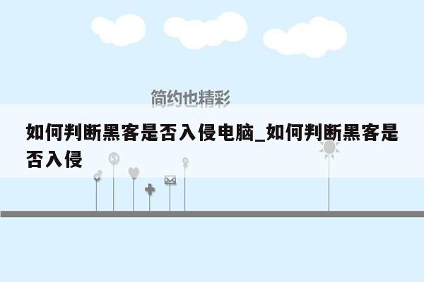 如何判断黑客是否入侵电脑_如何判断黑客是否入侵