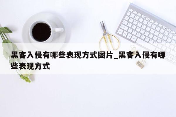 黑客入侵有哪些表现方式图片_黑客入侵有哪些表现方式