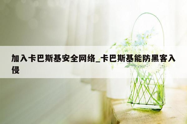 加入卡巴斯基安全网络_卡巴斯基能防黑客入侵