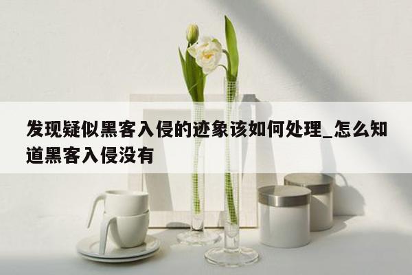 发现疑似黑客入侵的迹象该如何处理_怎么知道黑客入侵没有