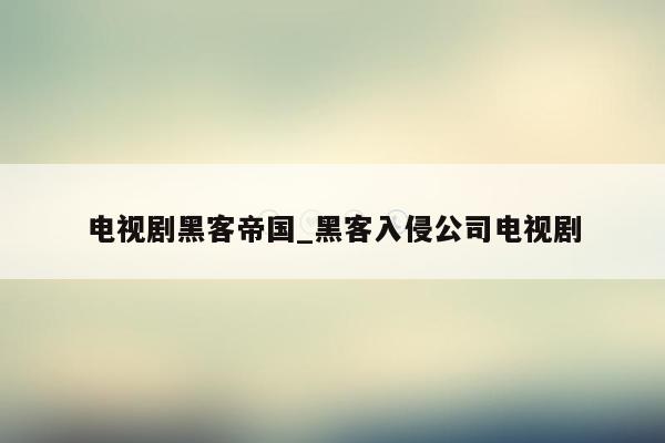 电视剧黑客帝国_黑客入侵公司电视剧