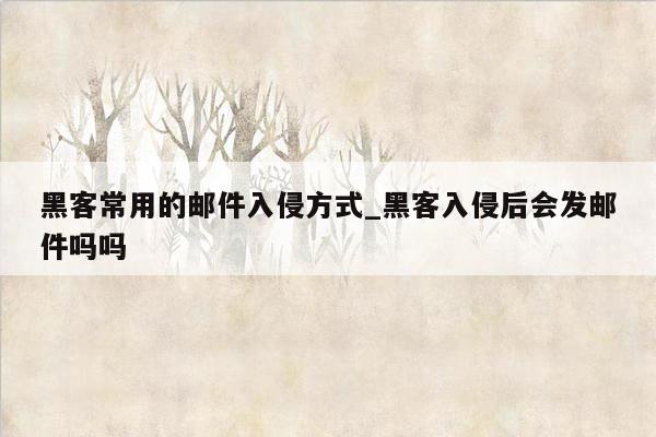 黑客常用的邮件入侵方式_黑客入侵后会发邮件吗吗