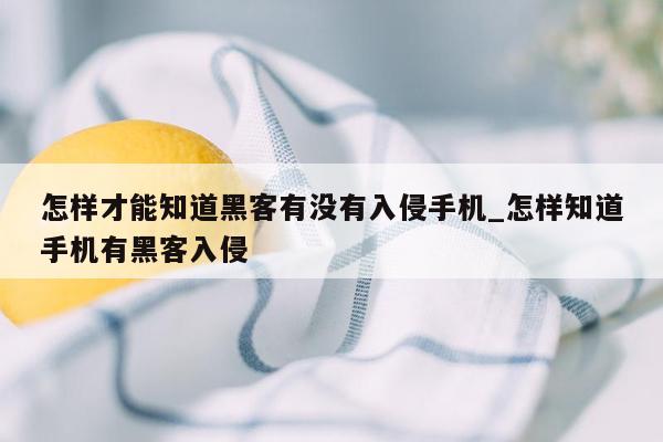 怎样才能知道黑客有没有入侵手机_怎样知道手机有黑客入侵