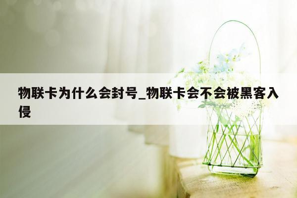 物联卡为什么会封号_物联卡会不会被黑客入侵