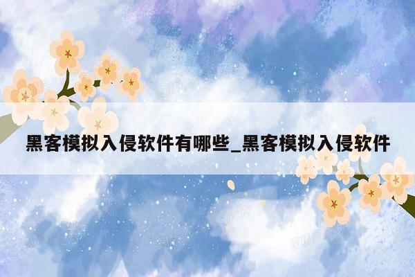 黑客模拟入侵软件有哪些_黑客模拟入侵软件