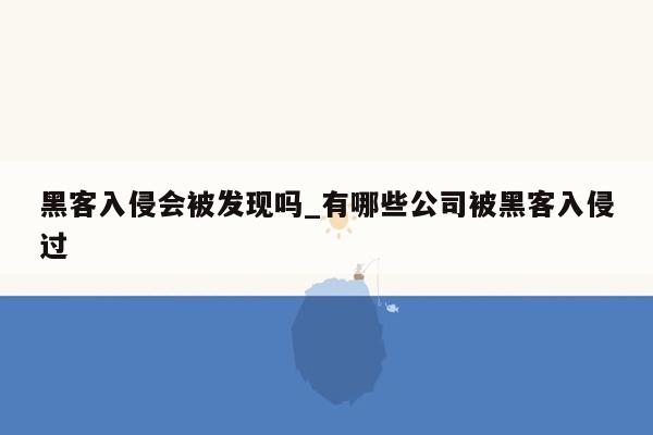 黑客入侵会被发现吗_有哪些公司被黑客入侵过