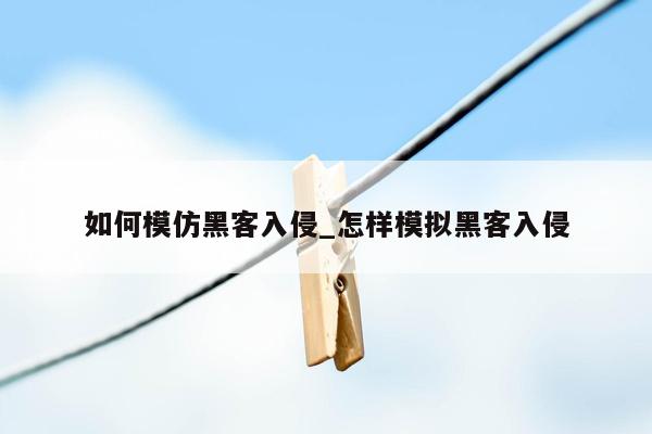 如何模仿黑客入侵_怎样模拟黑客入侵
