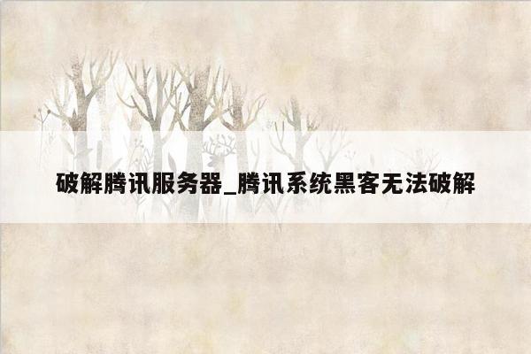 破解腾讯服务器_腾讯系统黑客无法破解