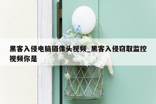 黑客入侵电脑摄像头视频_黑客入侵窃取监控视频你是