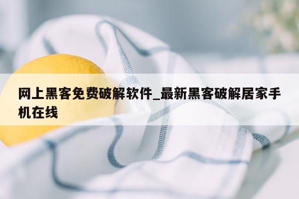 网上黑客免费破解软件_最新黑客破解居家手机在线