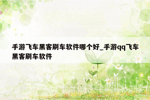 手游飞车黑客刷车软件哪个好_手游qq飞车黑客刷车软件