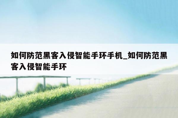 如何防范黑客入侵智能手环手机_如何防范黑客入侵智能手环