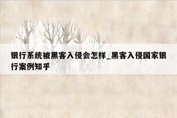 银行系统被黑客入侵会怎样_黑客入侵国家银行案例知乎