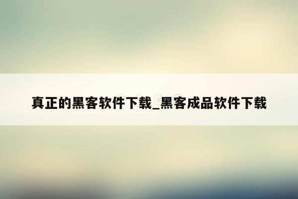 真正的黑客软件下载_黑客成品软件下载