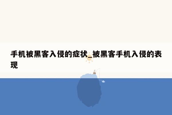 手机被黑客入侵的症状_被黑客手机入侵的表现